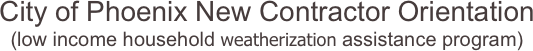 City of Phoenix New Contractor Orientation 
(low income household weatherization assistance program)